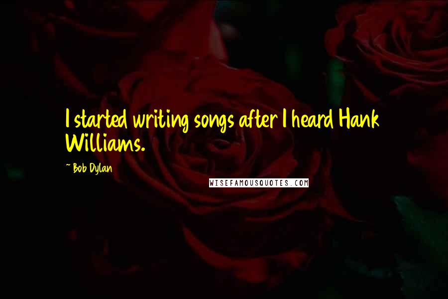 Bob Dylan Quotes: I started writing songs after I heard Hank Williams.