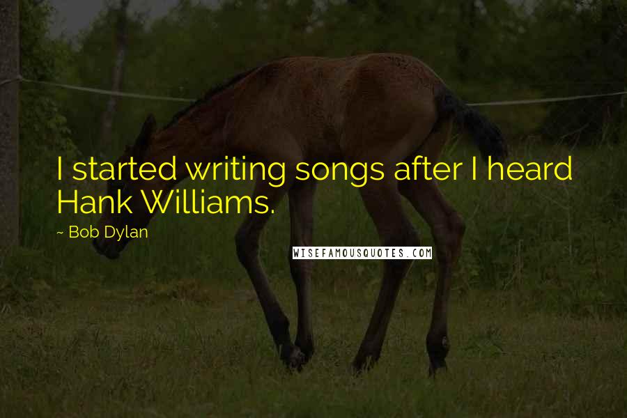 Bob Dylan Quotes: I started writing songs after I heard Hank Williams.