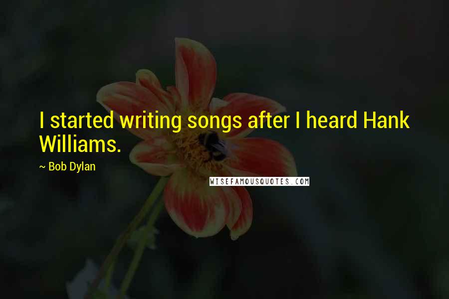 Bob Dylan Quotes: I started writing songs after I heard Hank Williams.