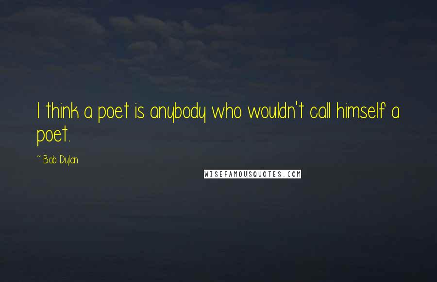 Bob Dylan Quotes: I think a poet is anybody who wouldn't call himself a poet.