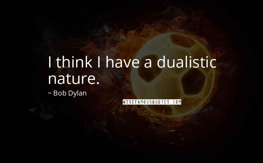 Bob Dylan Quotes: I think I have a dualistic nature.