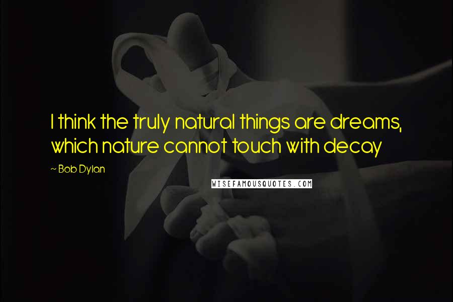 Bob Dylan Quotes: I think the truly natural things are dreams, which nature cannot touch with decay