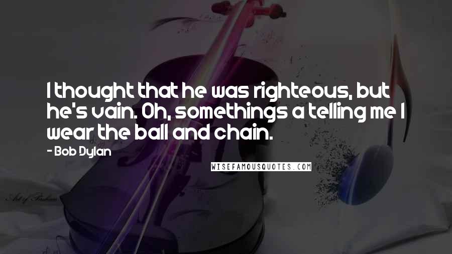 Bob Dylan Quotes: I thought that he was righteous, but he's vain. Oh, somethings a telling me I wear the ball and chain.