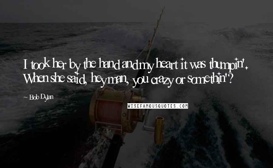 Bob Dylan Quotes: I took her by the hand and my heart it was thumpin'. When she said, hey man, you crazy or somethin'?