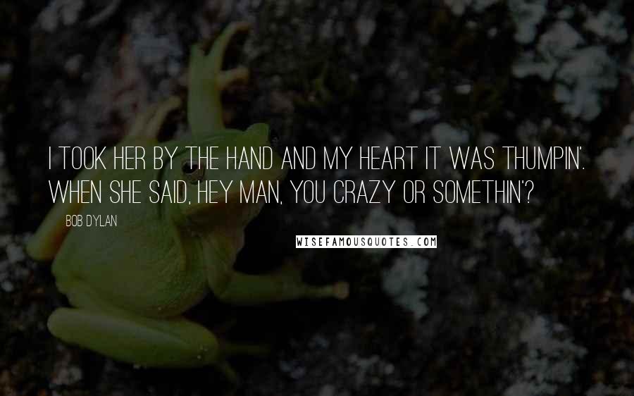 Bob Dylan Quotes: I took her by the hand and my heart it was thumpin'. When she said, hey man, you crazy or somethin'?
