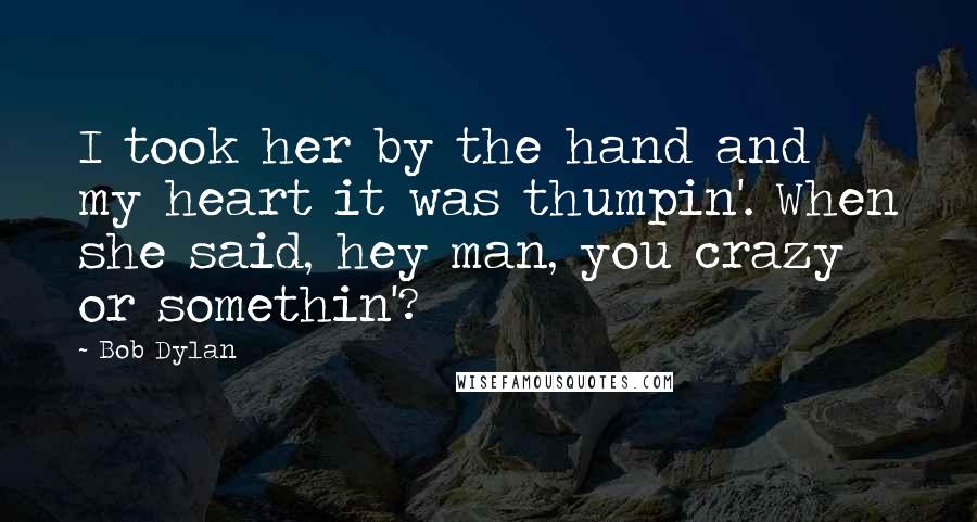 Bob Dylan Quotes: I took her by the hand and my heart it was thumpin'. When she said, hey man, you crazy or somethin'?