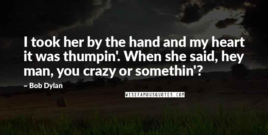 Bob Dylan Quotes: I took her by the hand and my heart it was thumpin'. When she said, hey man, you crazy or somethin'?