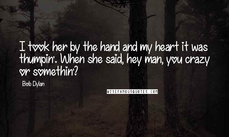 Bob Dylan Quotes: I took her by the hand and my heart it was thumpin'. When she said, hey man, you crazy or somethin'?