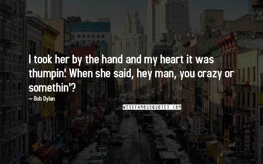 Bob Dylan Quotes: I took her by the hand and my heart it was thumpin'. When she said, hey man, you crazy or somethin'?