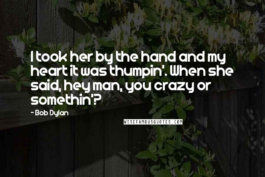 Bob Dylan Quotes: I took her by the hand and my heart it was thumpin'. When she said, hey man, you crazy or somethin'?