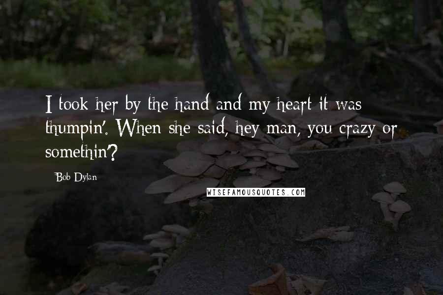 Bob Dylan Quotes: I took her by the hand and my heart it was thumpin'. When she said, hey man, you crazy or somethin'?