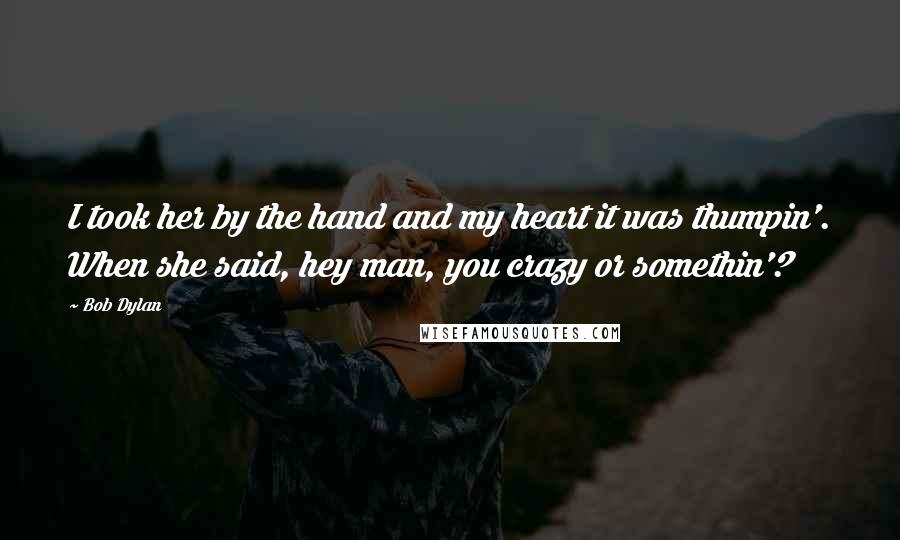 Bob Dylan Quotes: I took her by the hand and my heart it was thumpin'. When she said, hey man, you crazy or somethin'?