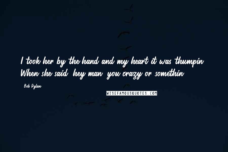 Bob Dylan Quotes: I took her by the hand and my heart it was thumpin'. When she said, hey man, you crazy or somethin'?