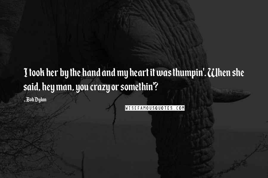 Bob Dylan Quotes: I took her by the hand and my heart it was thumpin'. When she said, hey man, you crazy or somethin'?