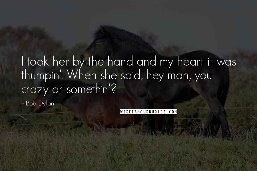 Bob Dylan Quotes: I took her by the hand and my heart it was thumpin'. When she said, hey man, you crazy or somethin'?