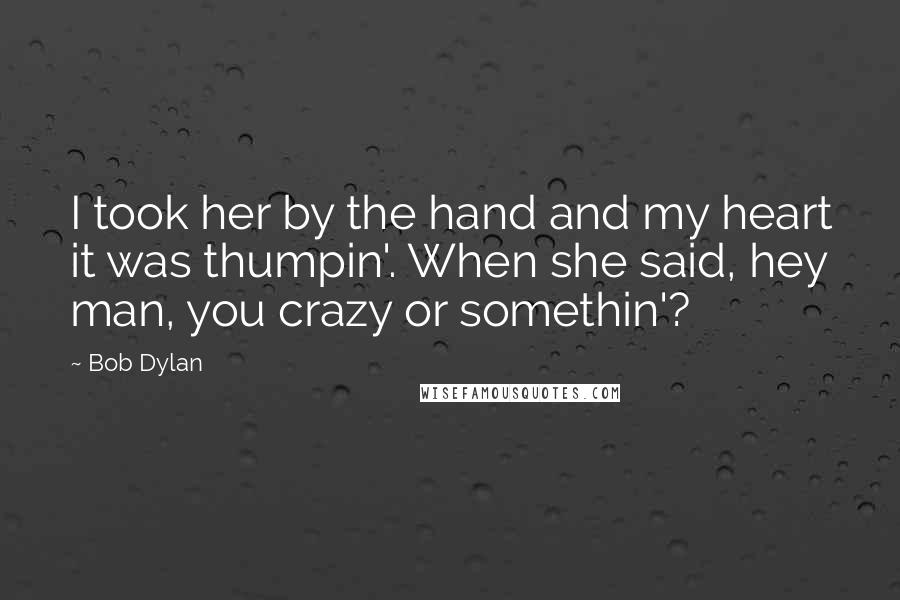 Bob Dylan Quotes: I took her by the hand and my heart it was thumpin'. When she said, hey man, you crazy or somethin'?