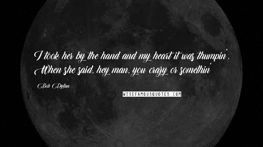 Bob Dylan Quotes: I took her by the hand and my heart it was thumpin'. When she said, hey man, you crazy or somethin'?