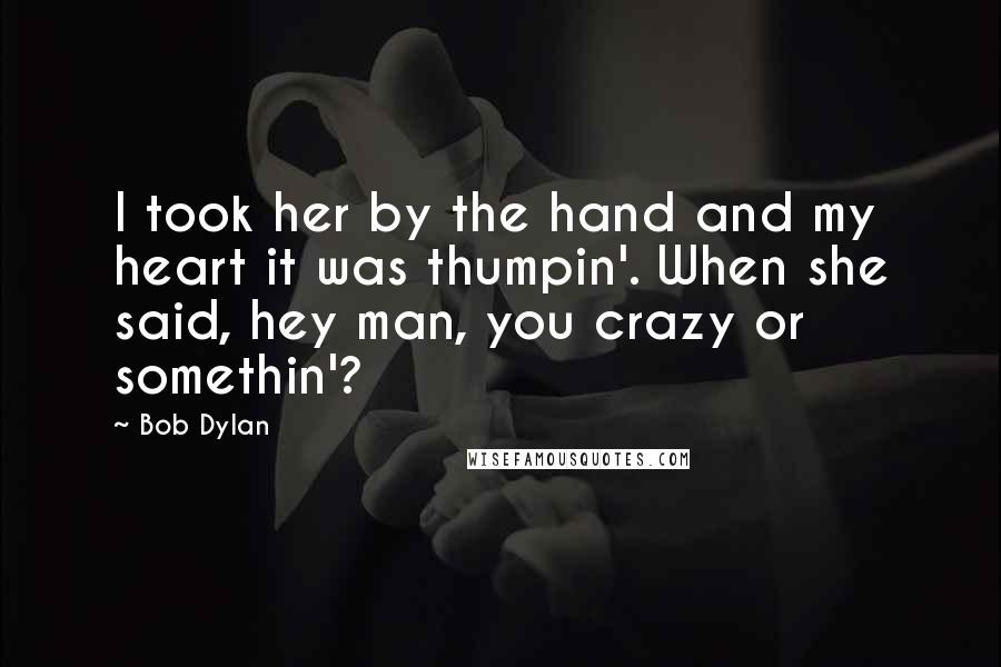 Bob Dylan Quotes: I took her by the hand and my heart it was thumpin'. When she said, hey man, you crazy or somethin'?