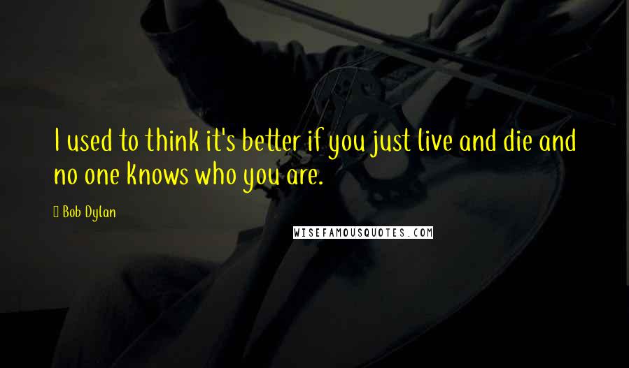 Bob Dylan Quotes: I used to think it's better if you just live and die and no one knows who you are.