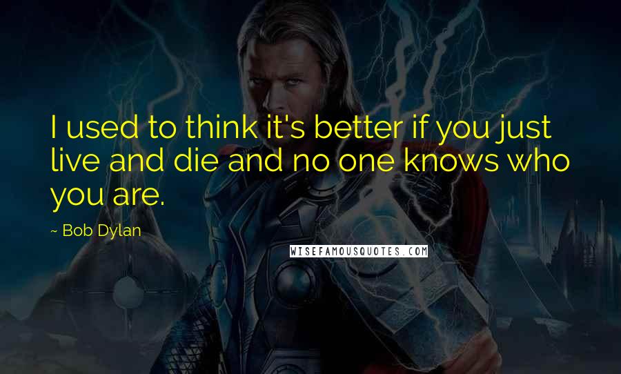Bob Dylan Quotes: I used to think it's better if you just live and die and no one knows who you are.