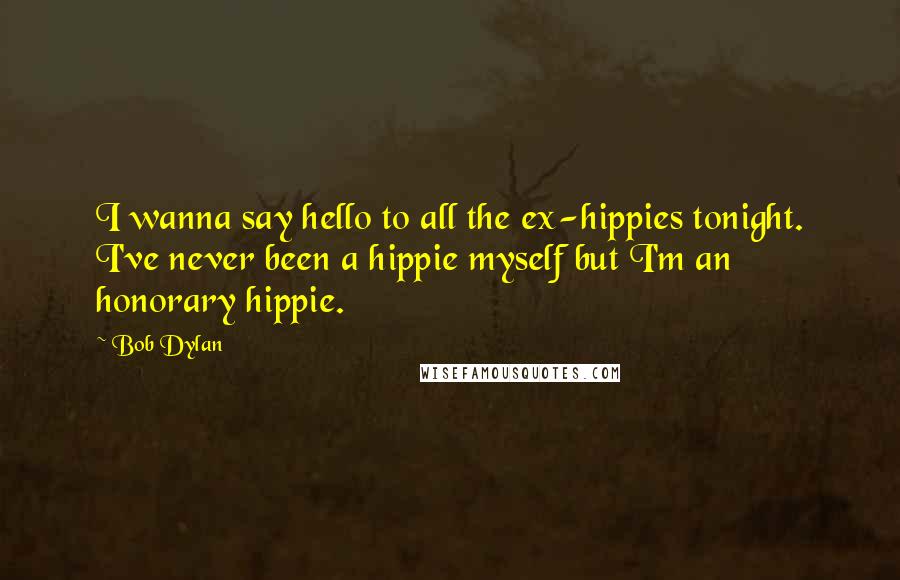 Bob Dylan Quotes: I wanna say hello to all the ex-hippies tonight. I've never been a hippie myself but I'm an honorary hippie.