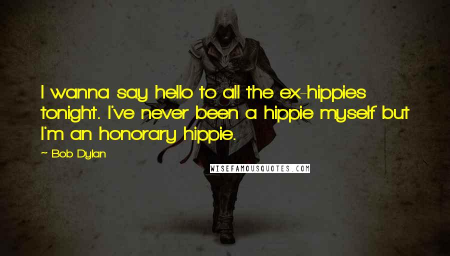 Bob Dylan Quotes: I wanna say hello to all the ex-hippies tonight. I've never been a hippie myself but I'm an honorary hippie.