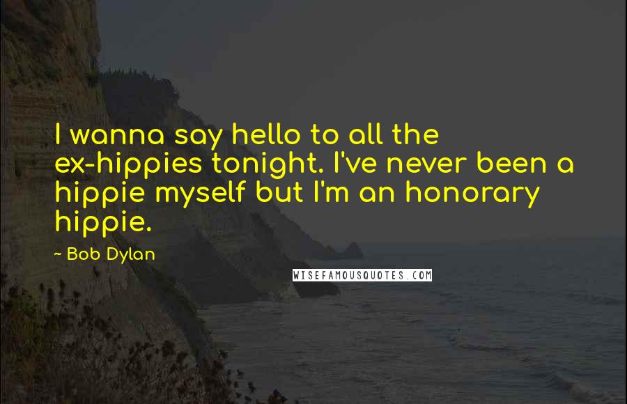 Bob Dylan Quotes: I wanna say hello to all the ex-hippies tonight. I've never been a hippie myself but I'm an honorary hippie.