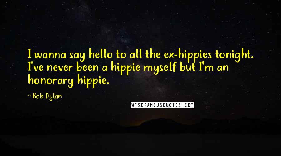 Bob Dylan Quotes: I wanna say hello to all the ex-hippies tonight. I've never been a hippie myself but I'm an honorary hippie.