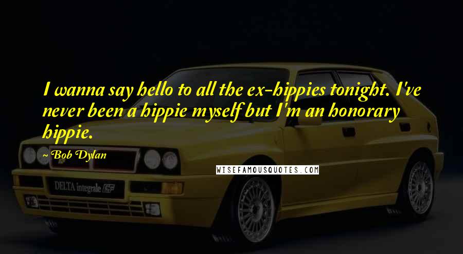 Bob Dylan Quotes: I wanna say hello to all the ex-hippies tonight. I've never been a hippie myself but I'm an honorary hippie.
