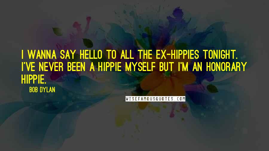 Bob Dylan Quotes: I wanna say hello to all the ex-hippies tonight. I've never been a hippie myself but I'm an honorary hippie.