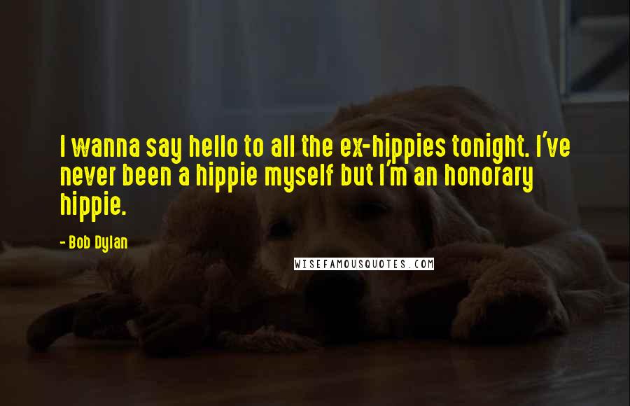 Bob Dylan Quotes: I wanna say hello to all the ex-hippies tonight. I've never been a hippie myself but I'm an honorary hippie.