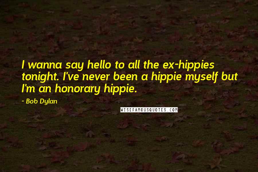 Bob Dylan Quotes: I wanna say hello to all the ex-hippies tonight. I've never been a hippie myself but I'm an honorary hippie.