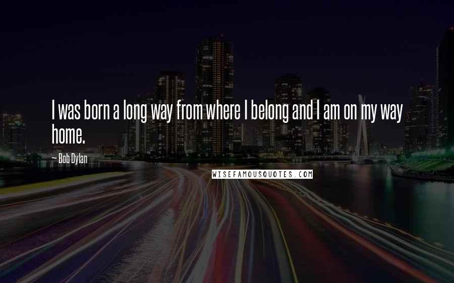 Bob Dylan Quotes: I was born a long way from where I belong and I am on my way home.