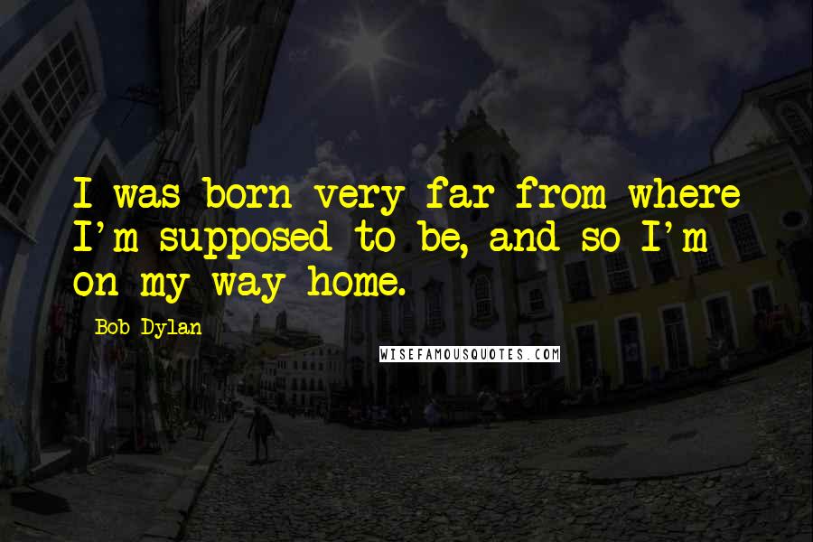 Bob Dylan Quotes: I was born very far from where I'm supposed to be, and so I'm on my way home.