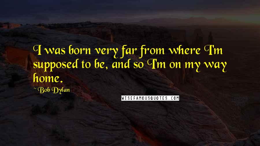 Bob Dylan Quotes: I was born very far from where I'm supposed to be, and so I'm on my way home.