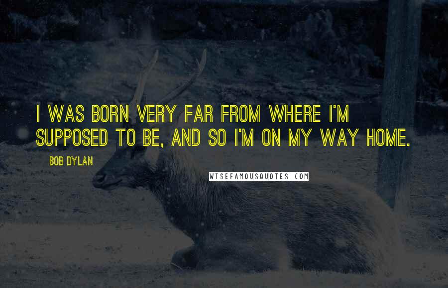 Bob Dylan Quotes: I was born very far from where I'm supposed to be, and so I'm on my way home.