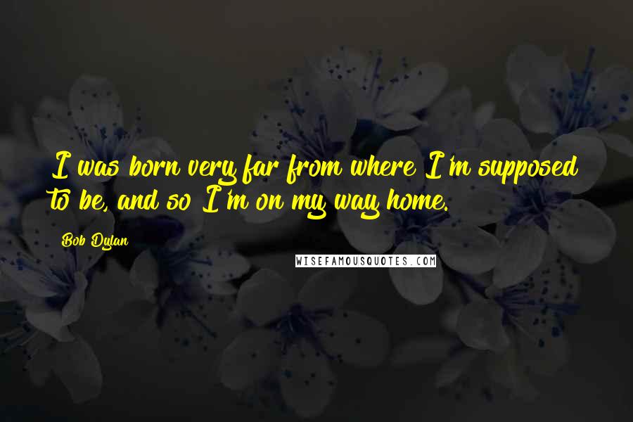 Bob Dylan Quotes: I was born very far from where I'm supposed to be, and so I'm on my way home.