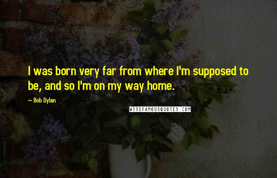 Bob Dylan Quotes: I was born very far from where I'm supposed to be, and so I'm on my way home.