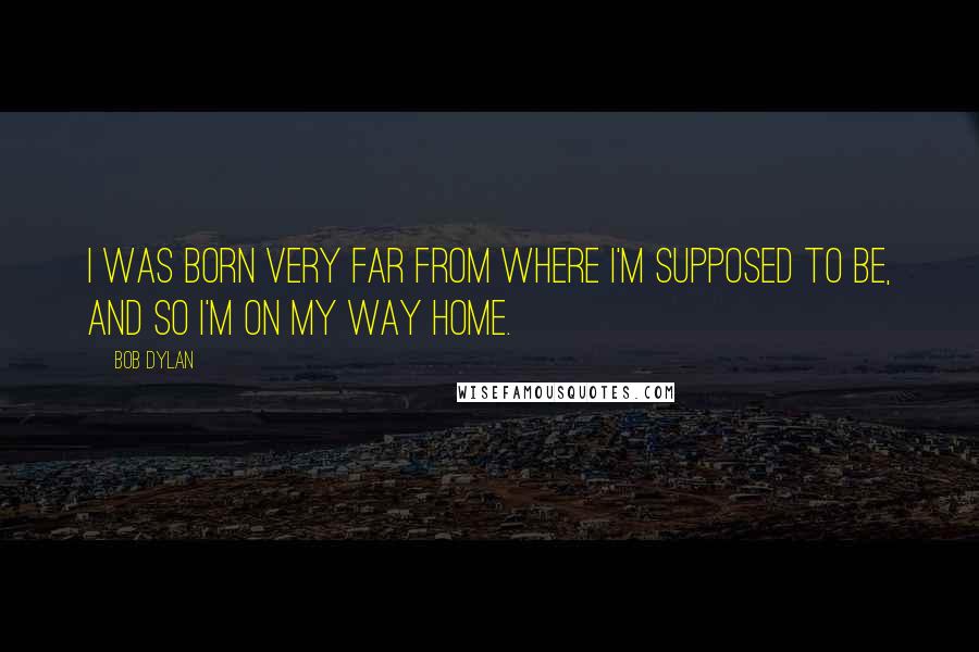 Bob Dylan Quotes: I was born very far from where I'm supposed to be, and so I'm on my way home.