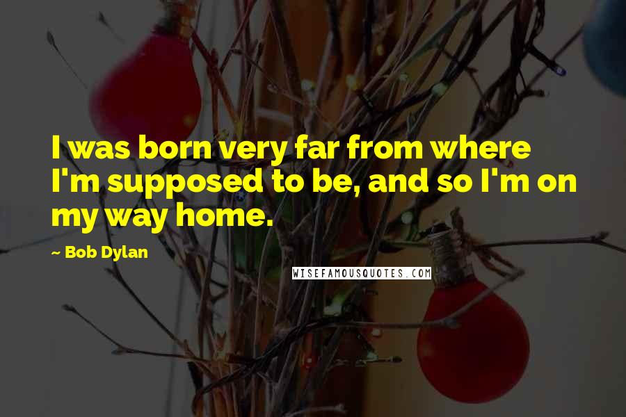 Bob Dylan Quotes: I was born very far from where I'm supposed to be, and so I'm on my way home.