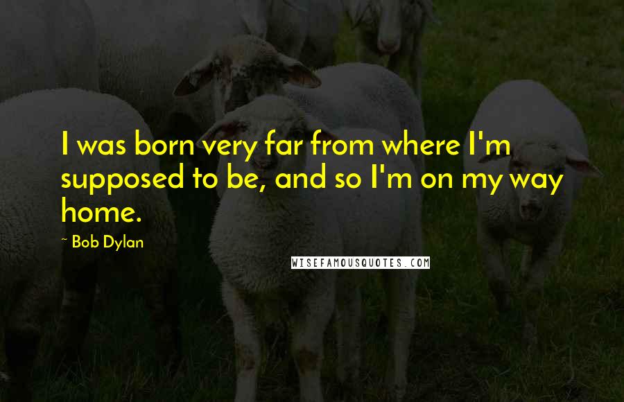 Bob Dylan Quotes: I was born very far from where I'm supposed to be, and so I'm on my way home.