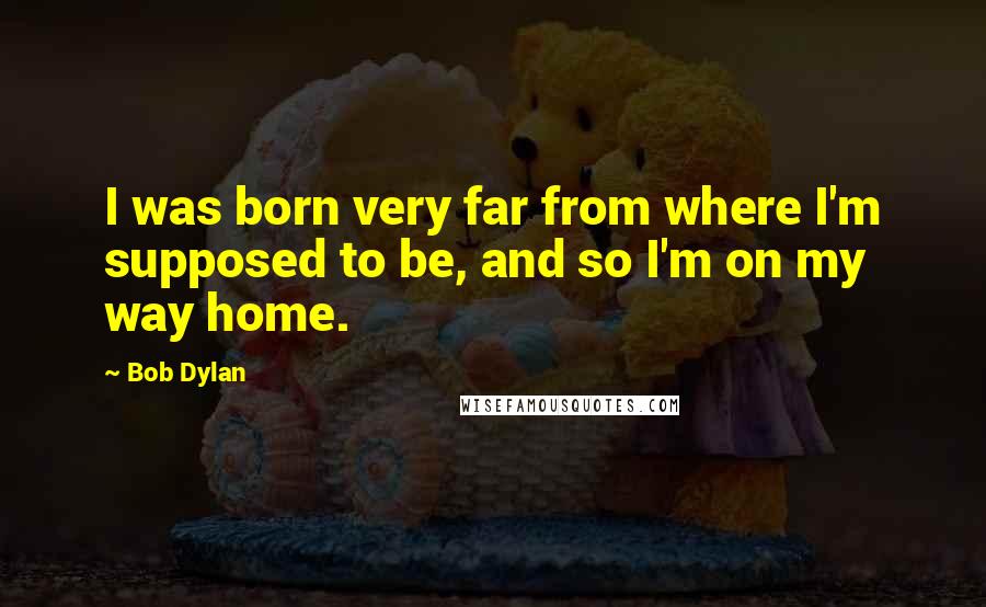 Bob Dylan Quotes: I was born very far from where I'm supposed to be, and so I'm on my way home.