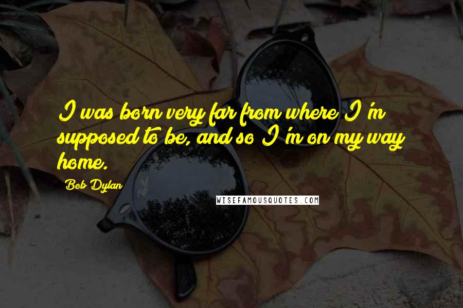 Bob Dylan Quotes: I was born very far from where I'm supposed to be, and so I'm on my way home.