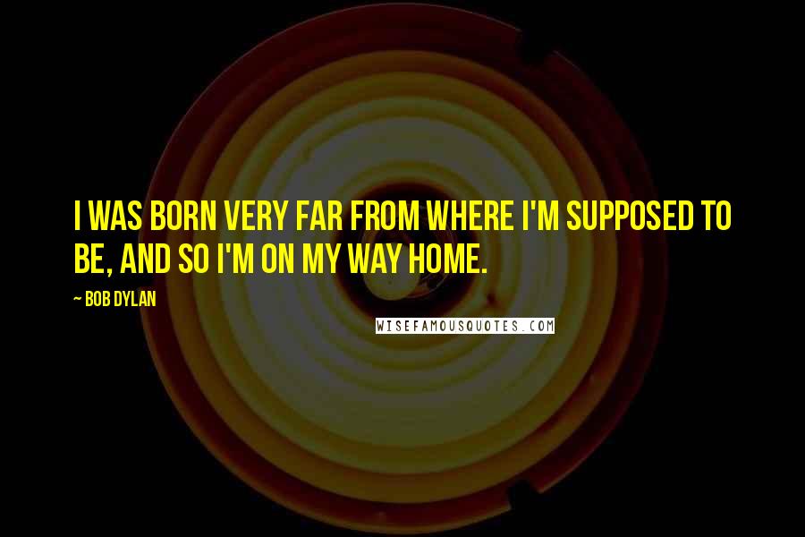 Bob Dylan Quotes: I was born very far from where I'm supposed to be, and so I'm on my way home.