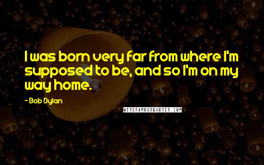 Bob Dylan Quotes: I was born very far from where I'm supposed to be, and so I'm on my way home.