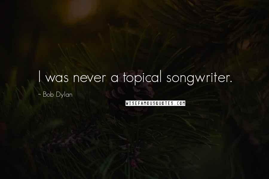 Bob Dylan Quotes: I was never a topical songwriter.