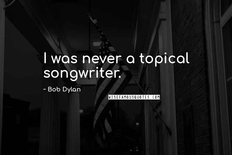 Bob Dylan Quotes: I was never a topical songwriter.