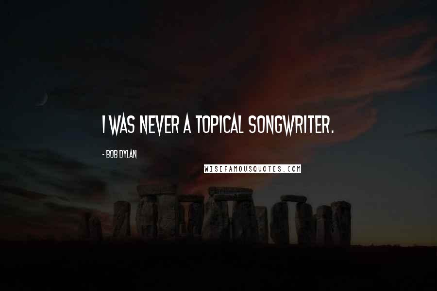 Bob Dylan Quotes: I was never a topical songwriter.