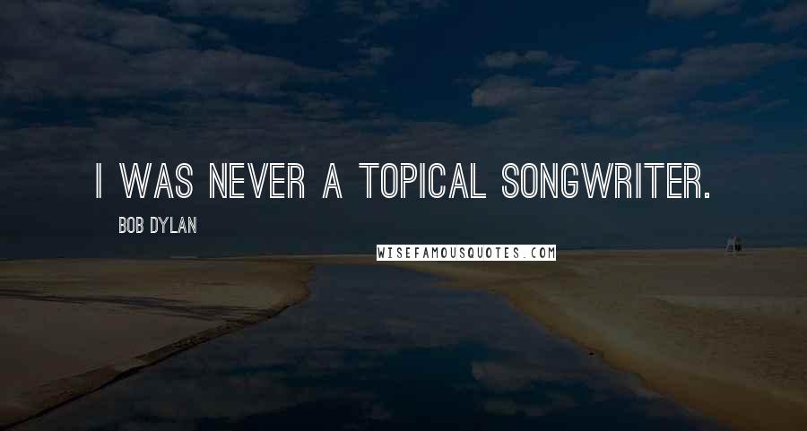 Bob Dylan Quotes: I was never a topical songwriter.