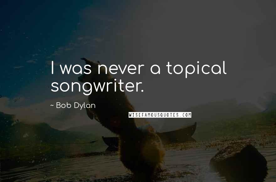 Bob Dylan Quotes: I was never a topical songwriter.